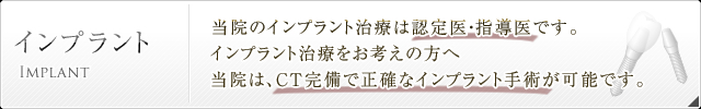 当院のインプラント 当院のインプラント治療は認定医・指導医です。インプラント治療をお考えの方へ当院は、CT完備で正確なインプラント手術が可能です。 インプラント手術の相談はこちら